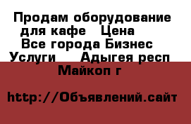 Продам оборудование для кафе › Цена ­ 5 - Все города Бизнес » Услуги   . Адыгея респ.,Майкоп г.